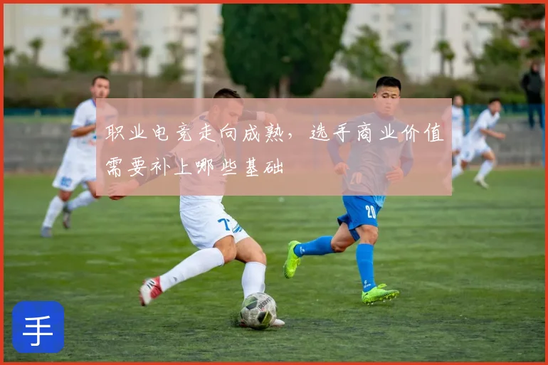 职业电竞走向成熟，选手商业价值需要补上哪些基础