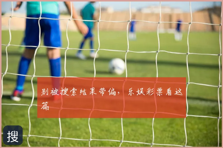 别被搜索结果带偏，乐娱彩票看这篇